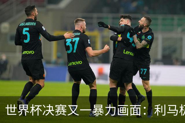 世界杯决赛又一暴力画面：利马极速掐住加维脖子 80分钟前因伤下场