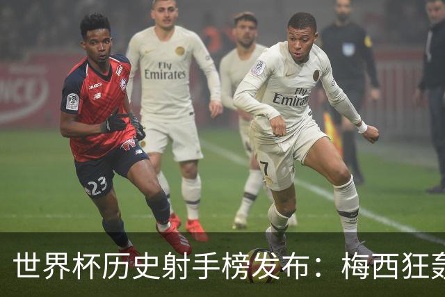 世界杯历史射手榜发布：梅西狂轰21球 为何仍挡不住姆巴佩？