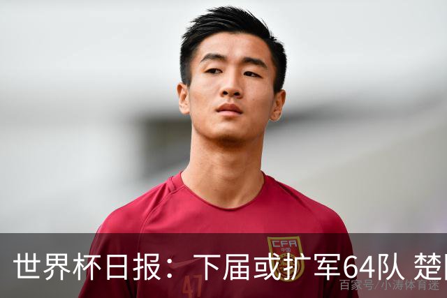 世界杯日报：下届或扩军64队 楚阿梅尼复出战西班牙