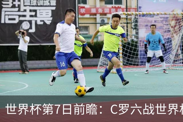 世界杯第7日前瞻：C罗六战世界杯冲纪录 英克对决焦点战