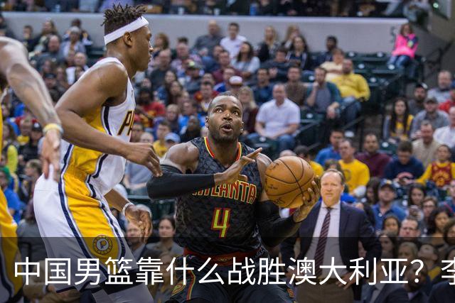 中国男篮靠什么战胜澳大利亚？李弘权赛后一席话，说到点子上