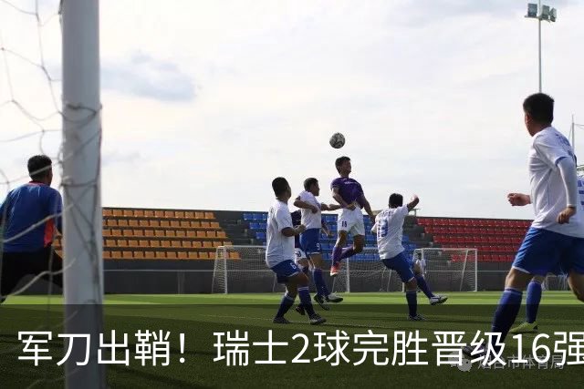 军刀出鞘！瑞士2球完胜晋级16强 时隔88年淘汰赛赢球