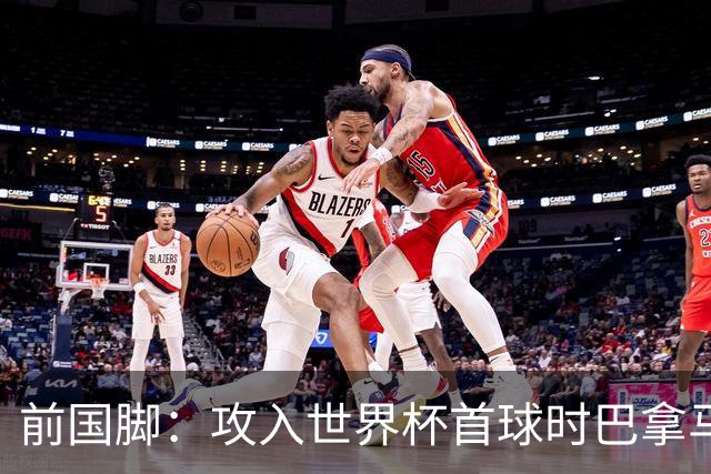 前国脚：攻入世界杯首球时巴拿马1-6落后仍全民沸腾 今年争取首胜