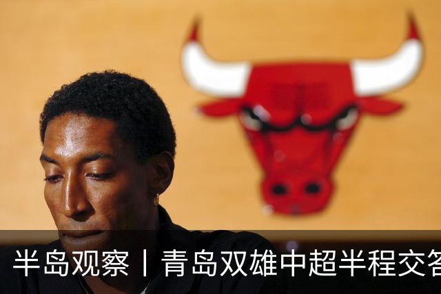 半岛观察丨青岛双雄中超半程交答卷, 成绩均不亚于去年同期