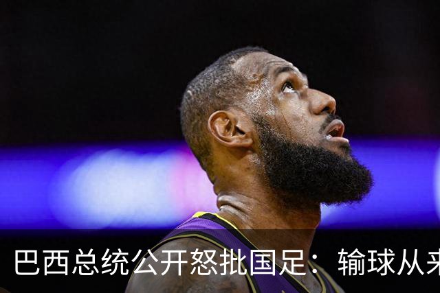 巴西总统公开怒批国足：输球从来不可耻，不敢直面球迷才最丢人