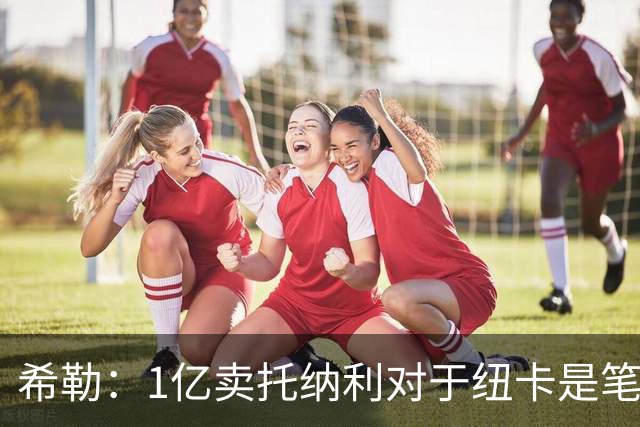 希勒：1亿卖托纳利对于纽卡是笔好买卖 纽卡有钱却无法大手大脚