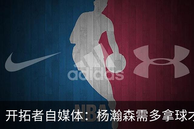 开拓者自媒体：杨瀚森需多拿球才能发挥特长 在NBA弱点易被放大