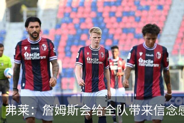 弗莱：詹姆斯会给全队带来信念感 骑士需要一位真正的领袖