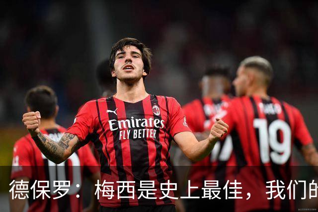 德保罗：梅西是史上最佳，我们的责任是让他做自己最擅长的事