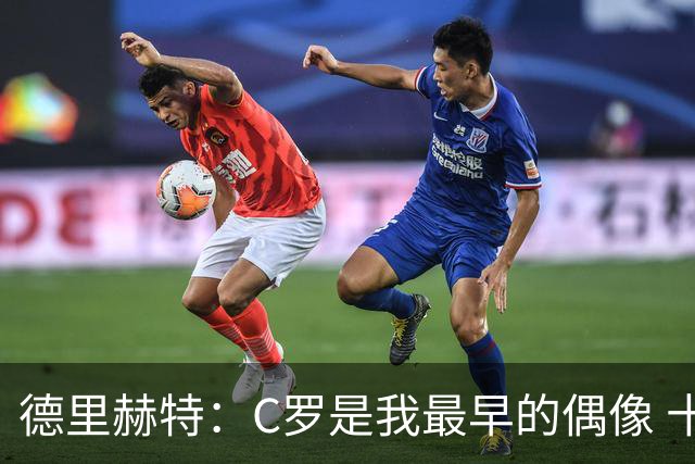 德里赫特：C罗是我最早的偶像 十五六岁意识到自己能踢出来