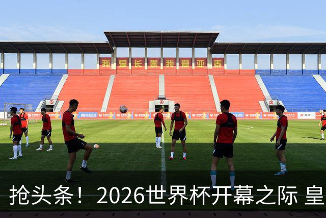 抢头条！2026世界杯开幕之际 皇马官宣穆里尼奥上任