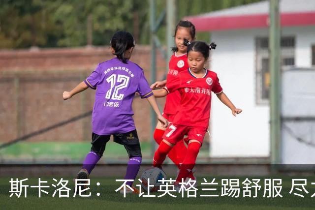 斯卡洛尼：不让英格兰踢舒服 尽力限制凯恩与贝林厄姆