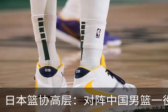 日本篮协高层：对阵中国男篮一役成为第三窗口期最大收获