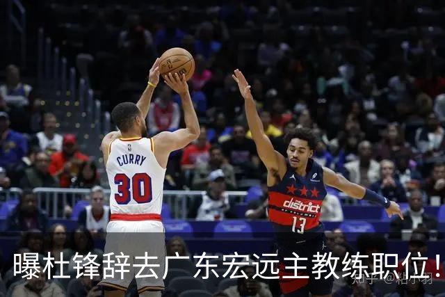 曝杜锋辞去广东宏远主教练职位！