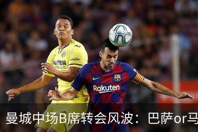 曼城中场B席转会风波：巴萨or马竞？薪资大战一触即发！