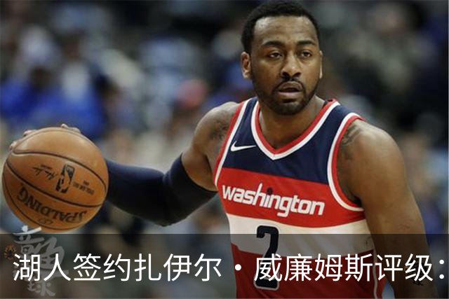 湖人签约扎伊尔·威廉姆斯评级：A- 东契奇喜欢不渴望球权的球员