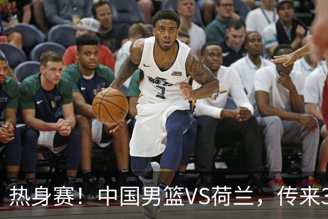 热身赛！中国男篮VS荷兰，传来3好消息和1坏消息，杨瀚森确定出战