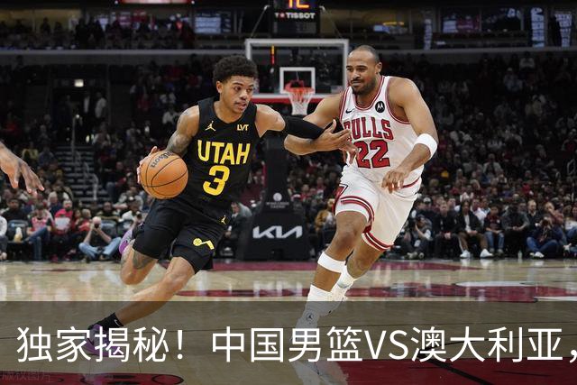 独家揭秘！中国男篮VS澳大利亚，杨瀚森悬念揭开，郭士强疑放大招