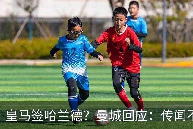 皇马签哈兰德？曼城回应：传闻不属实，我们正在考虑采取法律行动