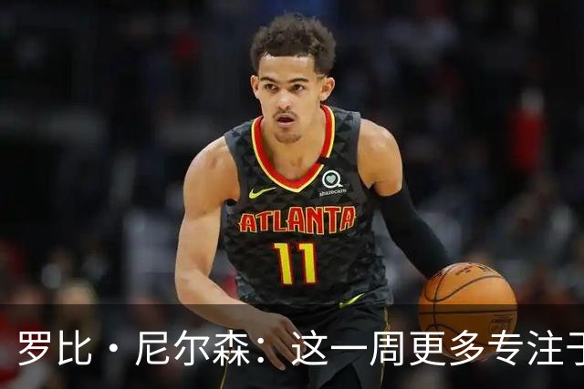 罗比·尼尔森：这一周更多专注于有球阶段的内容，目标全取三分
