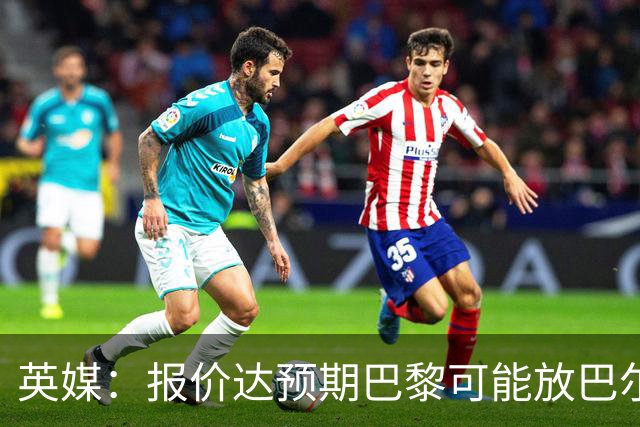 英媒：报价达预期巴黎可能放巴尔科拉离队，枪手红军是潜在下家