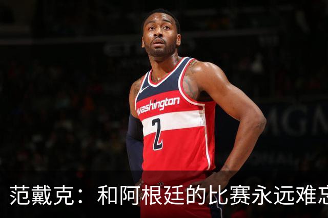 范戴克：和阿根廷的比赛永远难忘 我相信荷兰队有实力夺世界杯