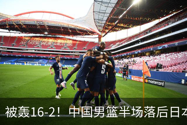 被轰16-2！中国男篮半场落后日本10分：贺希宁10分 杨瀚森5分2犯规
