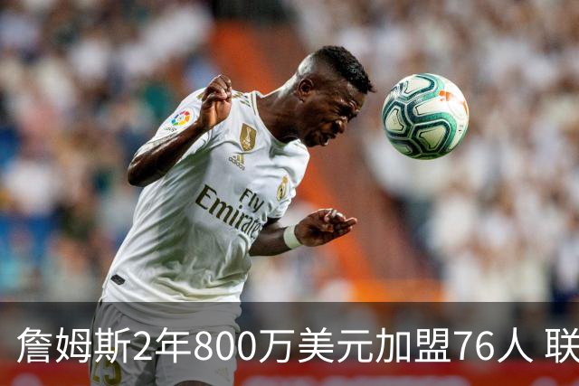 詹姆斯2年800万美元加盟76人 联手大帝+马克西+布朗