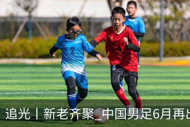 追光丨新老齐聚 中国男足6月再出征