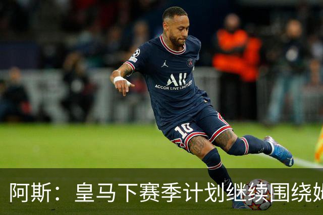阿斯：皇马下赛季计划继续围绕姆巴佩打造球队，最大化发挥他能力