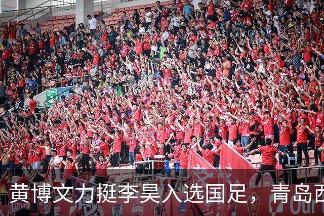 黄博文力挺李昊入选国足，青岛西海岸备战申花全力争胜