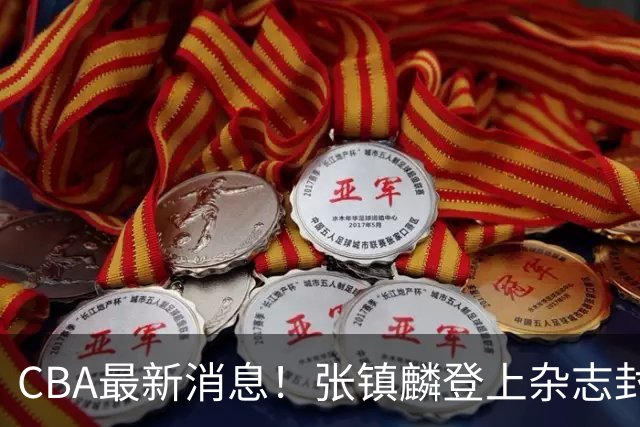 CBA最新消息！张镇麟登上杂志封面，山东欲内外线补强，广厦续约两大锋线