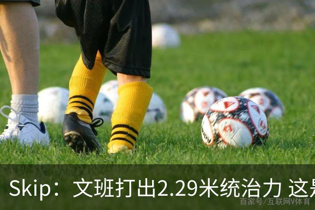 Skip：文班打出2.29米统治力 这是他西决&总决赛表现最好的一场