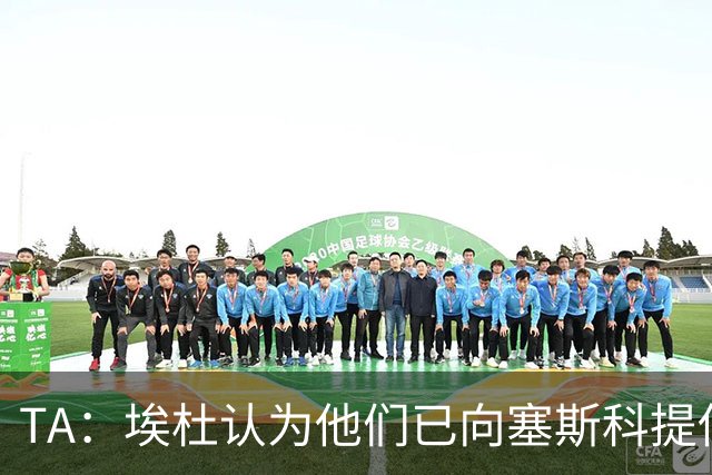 TA：埃杜认为他们已向塞斯科提供了很好的报价