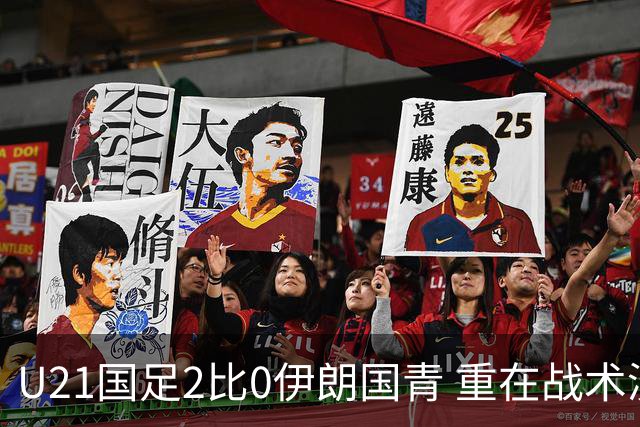 U21国足2比0伊朗国青 重在战术演练 第二场难度更大